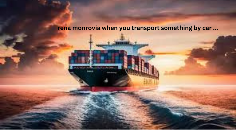 rena monrovia when you transport something by car ...